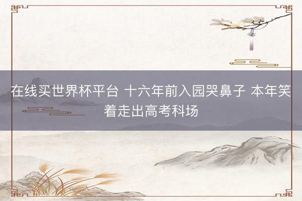 在线买世界杯平台 十六年前入园哭鼻子 本年笑着走出高考科场