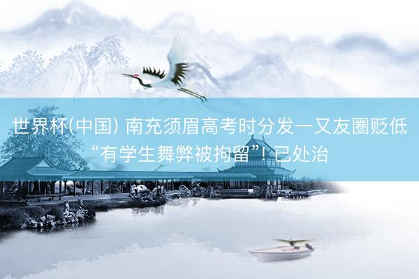 世界杯(中国) 南充须眉高考时分发一又友圈贬低“有学生舞弊被拘留”! 已处治