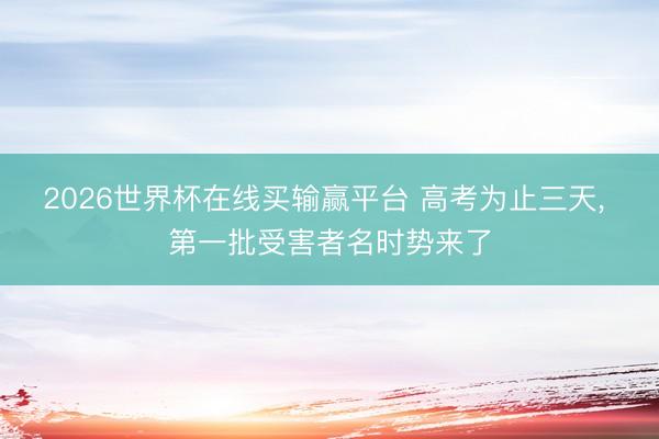 2026世界杯在线买输赢平台 高考为止三天， 第一批受害者名时势来了