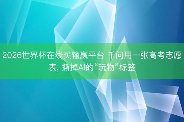 2026世界杯在线买输赢平台 千问用一张高考志愿表， 撕掉AI的“玩物”标签