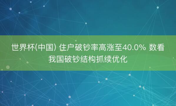 世界杯(中国) 住户破钞率高涨至40.0% 数看我国破钞结构抓续优化