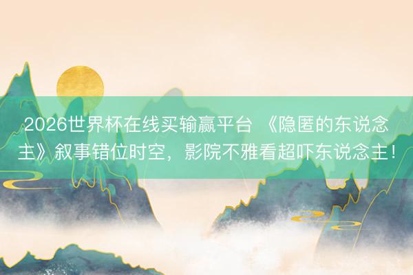 2026世界杯在线买输赢平台 《隐匿的东说念主》叙事错位时空，影院不雅看超吓东说念主！