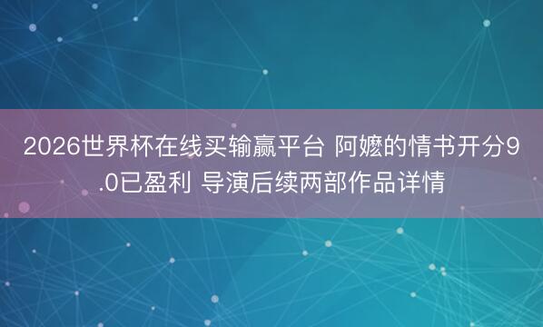 2026世界杯在线买输赢平台 阿嬷的情书开分9.0已盈利 导演后续两部作品详情