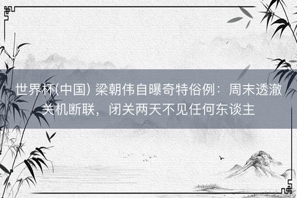 世界杯(中国) 梁朝伟自曝奇特俗例：周末透澈关机断联，闭关两天不见任何东谈主