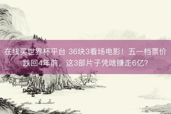 在线买世界杯平台 36块3看场电影！五一档票价跌回4年前，这3部片子凭啥赚走6亿？