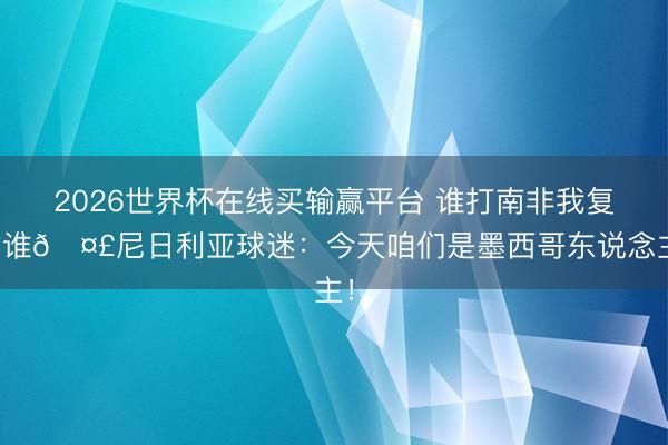 2026世界杯在线买输赢平台 谁打南非我复古谁🤣尼日利亚球迷:今天咱们是墨西哥东说念主!