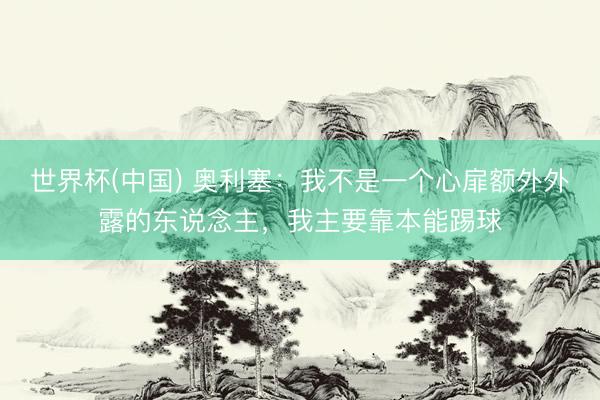 世界杯(中国) 奥利塞：我不是一个心扉额外外露的东说念主，我主要靠本能踢球