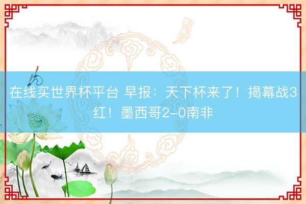 在线买世界杯平台 早报：天下杯来了！揭幕战3红！墨西哥2-0南非