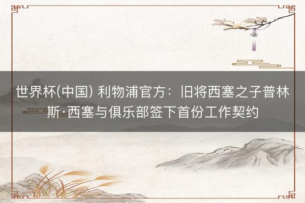 世界杯(中国) 利物浦官方：旧将西塞之子普林斯·西塞与俱乐部签下首份工作契约