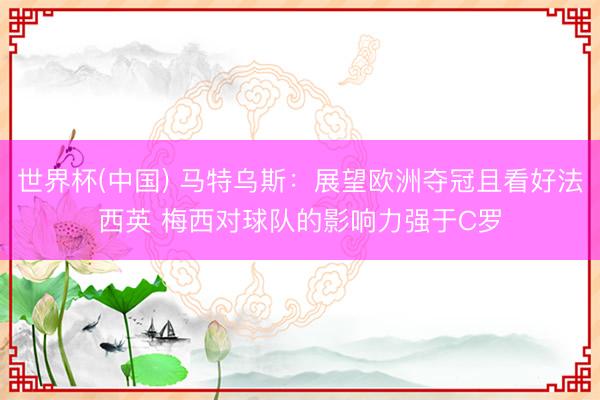 世界杯(中国) 马特乌斯：展望欧洲夺冠且看好法西英 梅西对球队的影响力强于C罗