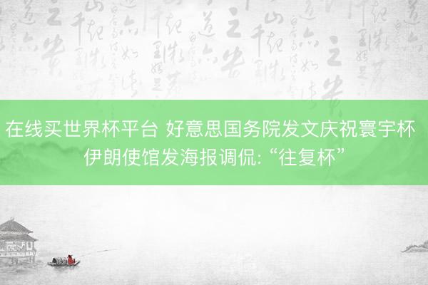 在线买世界杯平台 好意思国务院发文庆祝寰宇杯 伊朗使馆发海报调侃: “往复杯”