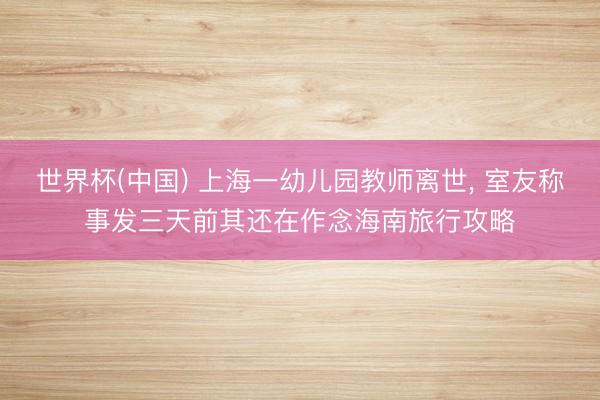 世界杯(中国) 上海一幼儿园教师离世， 室友称事发三天前其还在作念海南旅行攻略