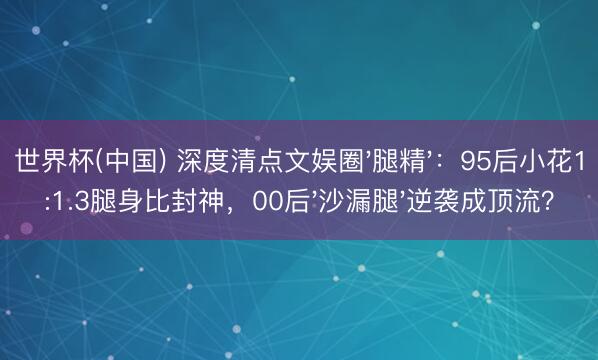 世界杯(中国) 深度清点文娱圈'腿精'：95后小花1:1.3腿身比封神，00后'沙漏腿'逆袭成顶流？
