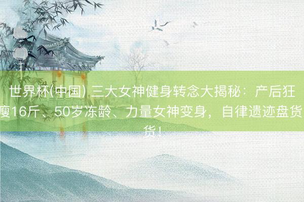 世界杯(中国) 三大女神健身转念大揭秘:产后狂瘦16斤、50岁冻龄、力量女神变身,自律遗迹盘货!