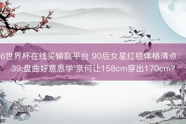 2026世界杯在线买输赢平台 90后女星红毯体格清点：'盘曲好意思学'奈何让158cm穿出170cm？