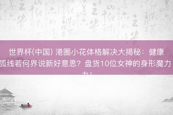 世界杯(中国) 港圈小花体格解决大揭秘：健康弧线若何界说新好意思？盘货10位女神的身形魔力！