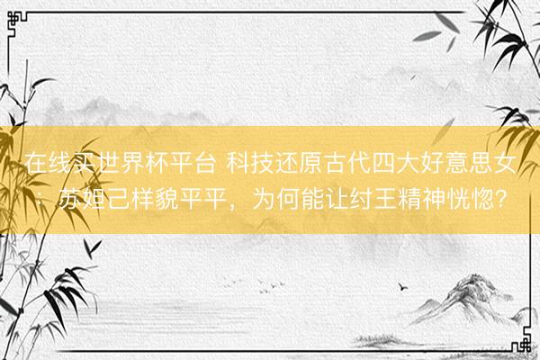 在线买世界杯平台 科技还原古代四大好意思女：苏妲己样貌平平，为何能让纣王精神恍惚？