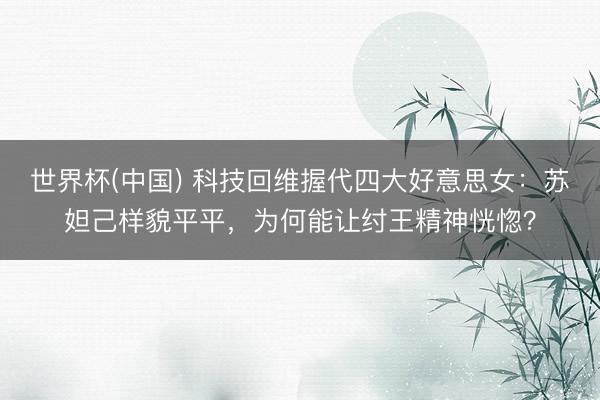世界杯(中国) 科技回维握代四大好意思女：苏妲己样貌平平，为何能让纣王精神恍惚？