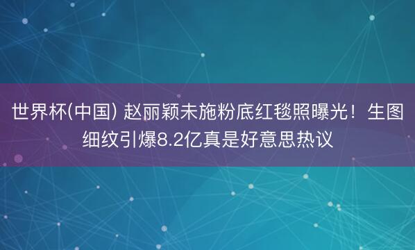 世界杯(中国) 赵丽颖未施粉底红毯照曝光！生图细纹引爆8.2亿真是好意思热议