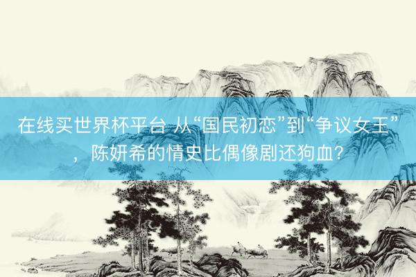 在线买世界杯平台 从“国民初恋”到“争议女王”，陈妍希的情史比偶像剧还狗血？