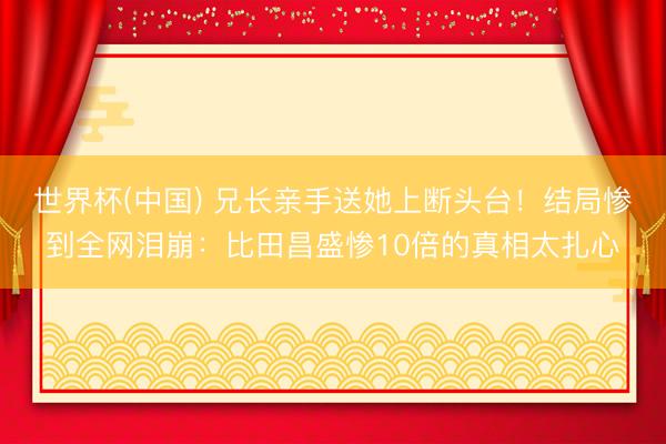 世界杯(中国) 兄长亲手送她上断头台！结局惨到全网泪崩：比田昌盛惨10倍的真相太扎心