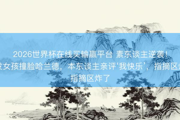 2026世界杯在线买输赢平台 素东谈主逆袭！金发女孩撞脸哈兰德，本东谈主亲评‘我快乐’，指摘区炸了