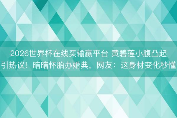 2026世界杯在线买输赢平台 黄碧莲小腹凸起引热议!暗暗怀胎办婚典,网友:这身材变化秒懂