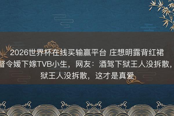 2026世界杯在线买输赢平台 庄想明露背红裙太吸睛，拿督令嫒下嫁TVB小生，网友：酒驾下狱王人没拆散，这才是真爱
