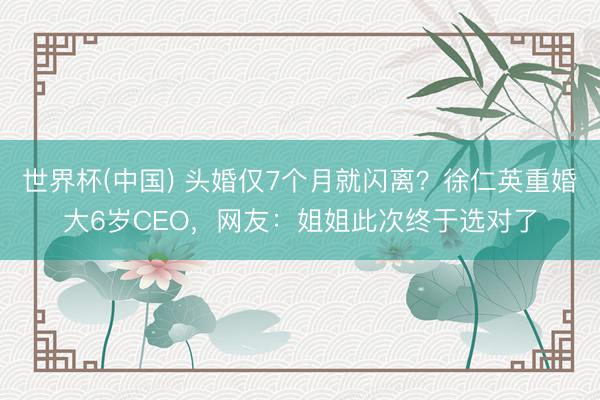 世界杯(中国) 头婚仅7个月就闪离？徐仁英重婚大6岁CEO，网友：姐姐此次终于选对了