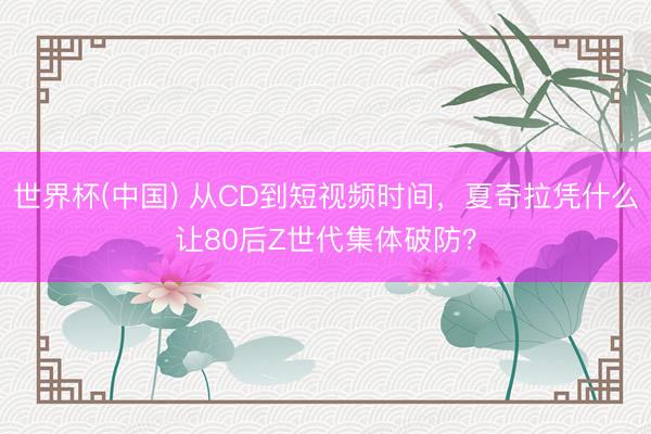 世界杯(中国) 从CD到短视频时间，夏奇拉凭什么让80后Z世代集体破防？