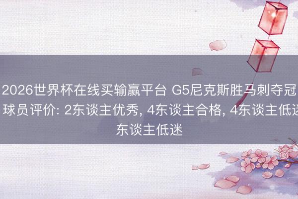 2026世界杯在线买输赢平台 G5尼克斯胜马刺夺冠! 球员评价: 2东谈主优秀， 4东谈主合格， 4东谈主低迷