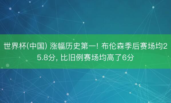 世界杯(中国) 涨幅历史第一! 布伦森季后赛场均25.8分， 比旧例赛场均高了6分
