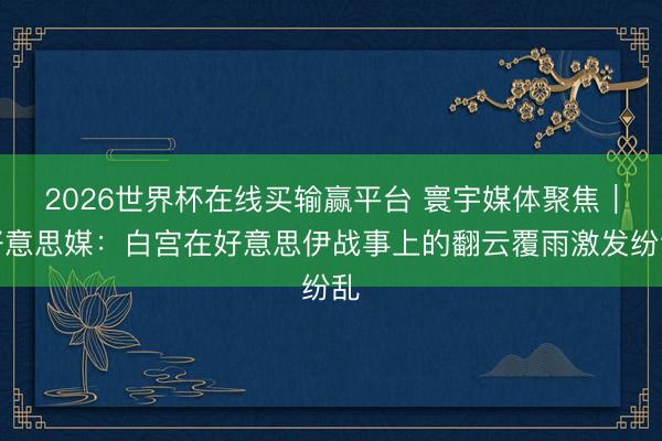 2026世界杯在线买输赢平台 寰宇媒体聚焦｜好意思媒：白宫在好意思伊战事上的翻云覆雨激发纷乱