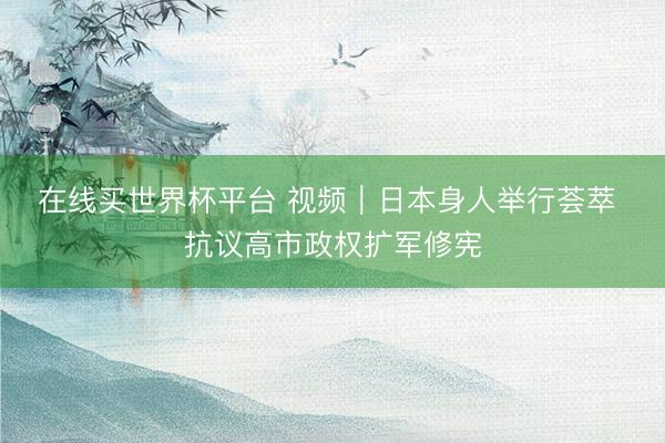 在线买世界杯平台 视频｜日本身人举行荟萃 抗议高市政权扩军修宪