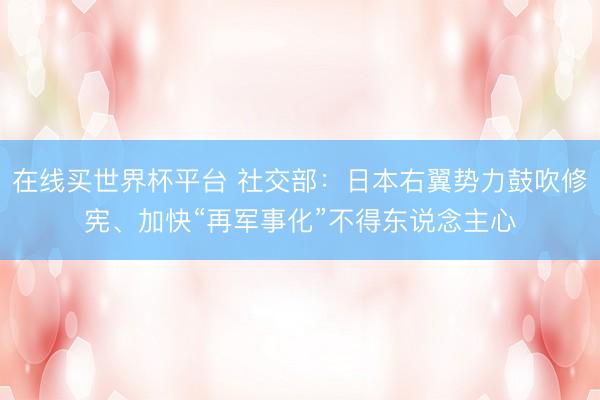 在线买世界杯平台 社交部:日本右翼势力鼓吹修宪、加快“再军事化”不得东说念主心