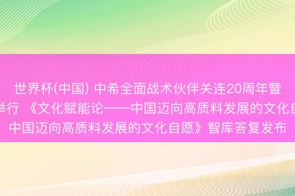 世界杯(中国) 中希全面战术伙伴关连20周年暨精致交流互鉴论坛举行 《文化赋能论——中国迈向高质料发展的文化自愿》智库答复发布