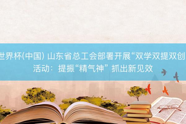世界杯(中国) 山东省总工会部署开展“双学双提双创”活动：提振“精气神” 抓出新见效