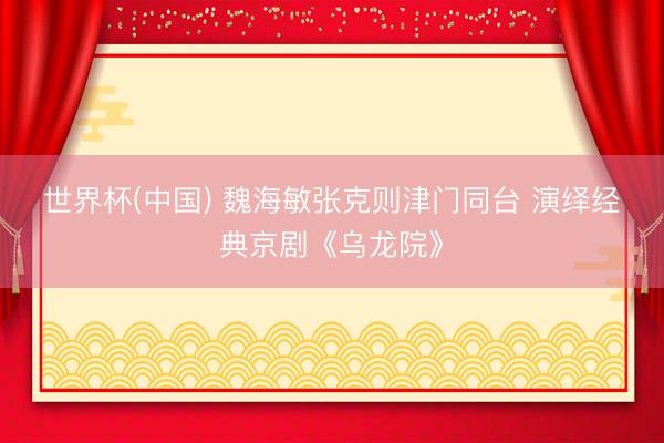 世界杯(中国) 魏海敏张克则津门同台 演绎经典京剧《乌龙院》