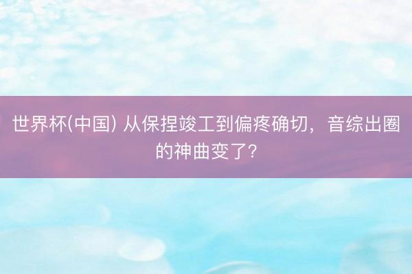 世界杯(中国) 从保捏竣工到偏疼确切，音综出圈的神曲变了？