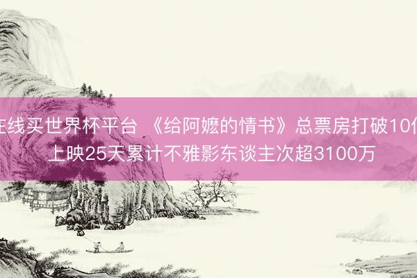 在线买世界杯平台 《给阿嬷的情书》总票房打破10亿 上映25天累计不雅影东谈主次超3100万