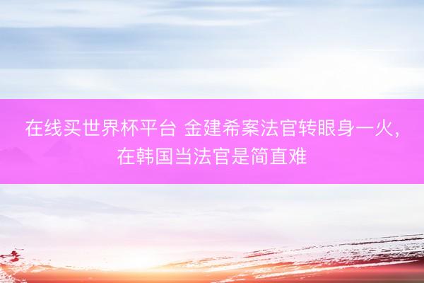 在线买世界杯平台 金建希案法官转眼身一火，在韩国当法官是简直难