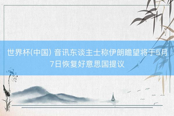 世界杯(中国) 音讯东谈主士称伊朗瞻望将于5月7日恢复好意思国提议