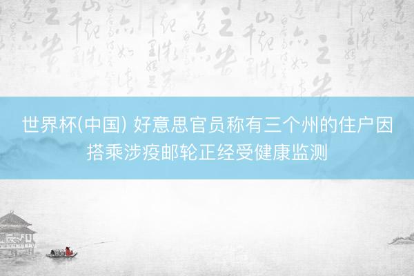世界杯(中国) 好意思官员称有三个州的住户因搭乘涉疫邮轮正经受健康监测