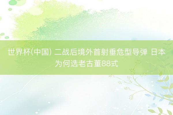世界杯(中国) 二战后境外首射垂危型导弹 日本为何选老古董88式
