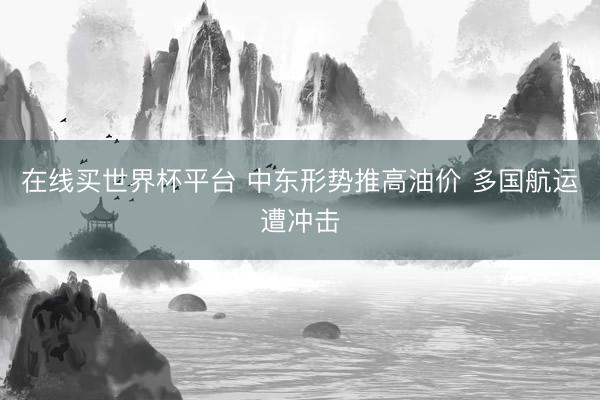 在线买世界杯平台 中东形势推高油价 多国航运遭冲击