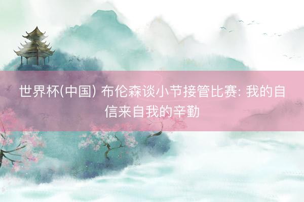 世界杯(中国) 布伦森谈小节接管比赛: 我的自信来自我的辛勤