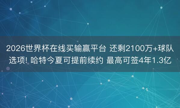 2026世界杯在线买输赢平台 还剩2100万+球队选项! 哈特今夏可提前续约 最高可签4年1.3亿