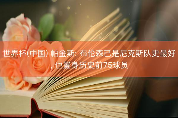世界杯(中国) 帕金斯: 布伦森已是尼克斯队史最好， 也置身历史前75球员
