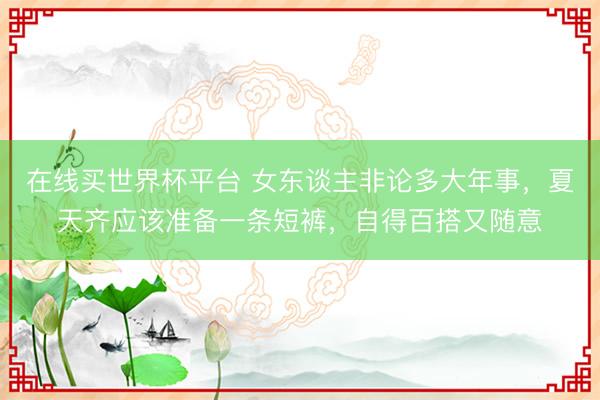 在线买世界杯平台 女东谈主非论多大年事，夏天齐应该准备一条短裤，自得百搭又随意