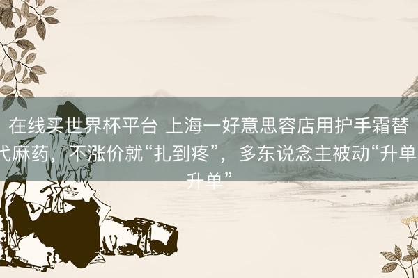 在线买世界杯平台 上海一好意思容店用护手霜替代麻药，不涨价就“扎到疼”，多东说念主被动“升单”